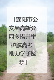 襄阳市公安局高新分局多措并举护航高考 助力学子圆梦