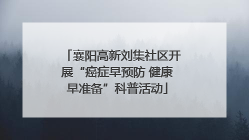 襄阳高新刘集社区开展“癌症早预防 健康早准备”科普活动