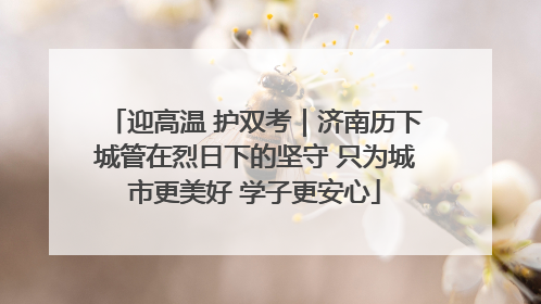 迎高温 护双考｜济南历下城管在烈日下的坚守 只为城市更美好 学子更安心