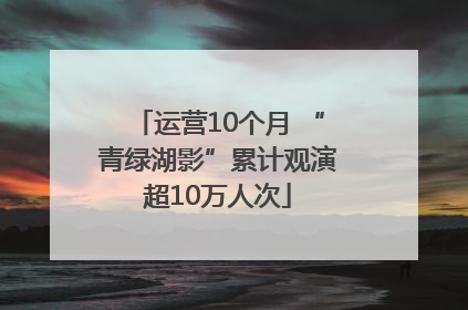 运营10个月 “青绿湖影”累计观演超10万人次