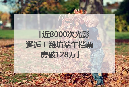 近8000次光影邂逅！潍坊端午档票房破128万
