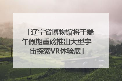 辽宁省博物馆将于端午假期重磅推出大型宇宙探索VR体验展