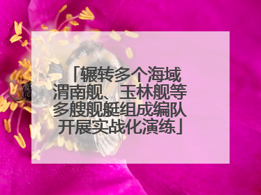 辗转多个海域 渭南舰、玉林舰等多艘舰艇组成编队开展实战化演练