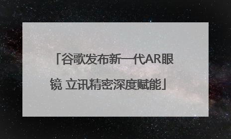 谷歌发布新一代AR眼镜 立讯精密深度赋能