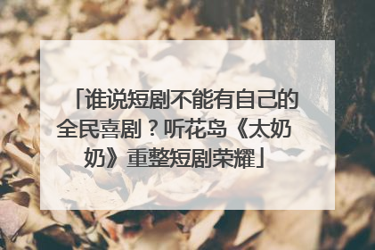 谁说短剧不能有自己的全民喜剧？听花岛《太奶奶》重整短剧荣耀