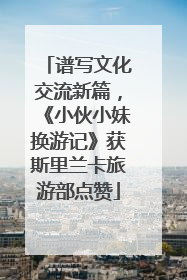 谱写文化交流新篇，《小伙小妹换游记》获斯里兰卡旅游部点赞