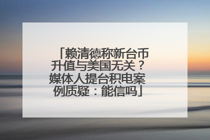 赖清德称新台币升值与美国无关？媒体人提台积电案例质疑：能信吗