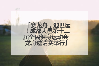 赛龙舟，迎世运！成都大邑第十二届全民健身运动会龙舟邀请赛举行
