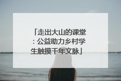 走出大山的课堂：公益助力乡村学生触摸千年文脉