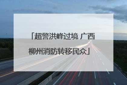 超警洪峰过境 广西柳州消防转移民众