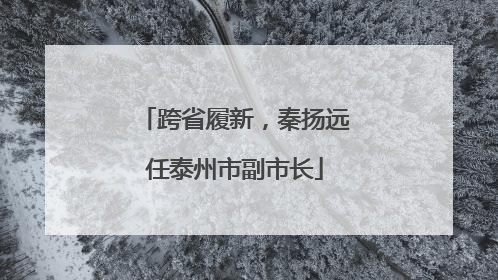 跨省履新，秦扬远任泰州市副市长