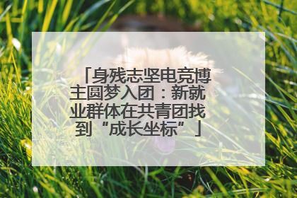 身残志坚电竞博主圆梦入团：新就业群体在共青团找到“成长坐标”