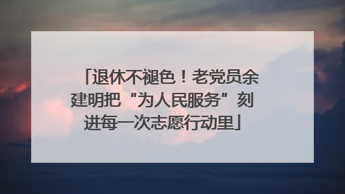 退休不褪色！老党员余建明把“为人民服务”刻进每一次志愿行动里