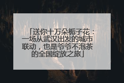 送你十万朵栀子花：一场从武汉出发的城市联动，也是爷爷不泡茶的全国绽放之旅
