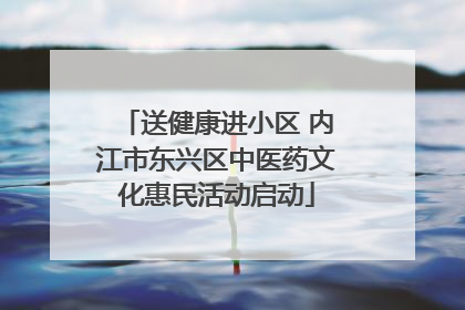 送健康进小区 内江市东兴区中医药文化惠民活动启动