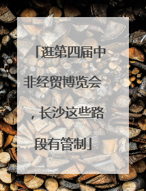 逛第四届中非经贸博览会，长沙这些路段有管制