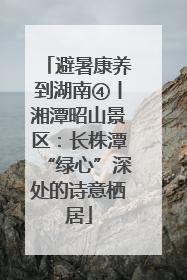 避暑康养到湖南④丨湘潭昭山景区：长株潭“绿心”深处的诗意栖居