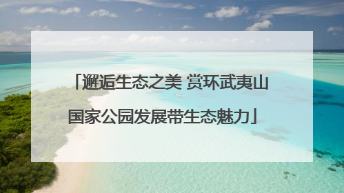 邂逅生态之美 赏环武夷山国家公园发展带生态魅力