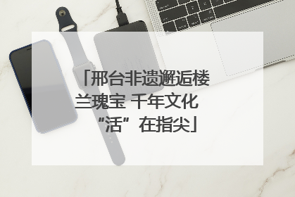 邢台非遗邂逅楼兰瑰宝 千年文化“活”在指尖