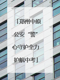 郑州中原公安“警”心守护全力护航中考