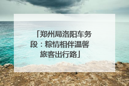郑州局洛阳车务段：粽情相伴温馨旅客出行路