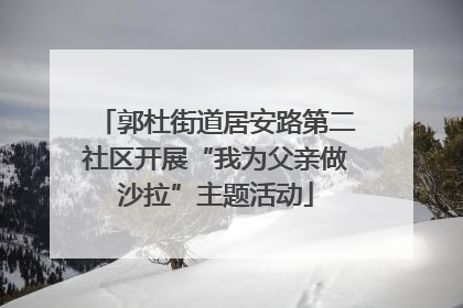 郭杜街道居安路第二社区开展“我为父亲做沙拉”主题活动