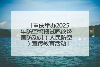 重庆举办2025年防空警报试鸣放暨国防动员（人民防空）宣传教育活动