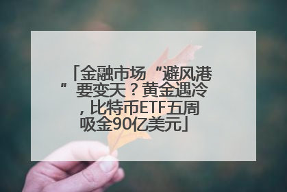 金融市场“避风港”要变天？黄金遇冷，比特币ETF五周吸金90亿美元
