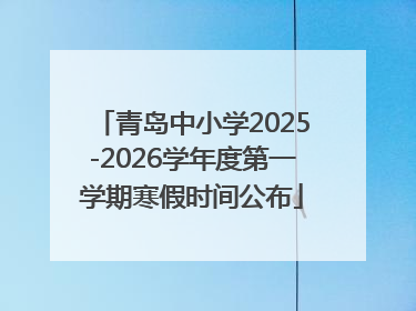 青岛中小学2025-2026学年度第一学期寒假时间公布