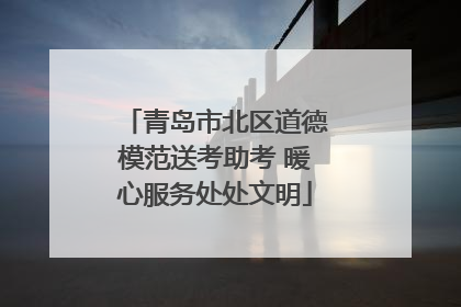 青岛市北区道德模范送考助考 暖心服务处处文明