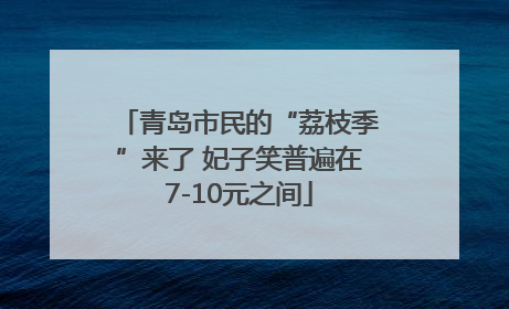 青岛市民的“荔枝季”来了 妃子笑普遍在7-10元之间