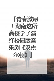 青春激昂！湖南这所高校学子演绎校园版音乐剧《汉密尔顿》