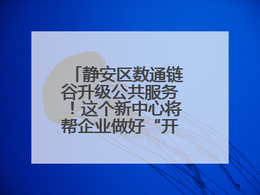 静安区数通链谷升级公共服务！这个新中心将帮企业做好“开门四件事”