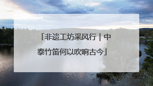 非遗工坊采风行｜中泰竹笛何以吹响古今