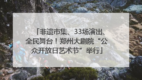 非遗市集、33场演出、全民舞台！郑州大剧院“公众开放日艺术节”举行