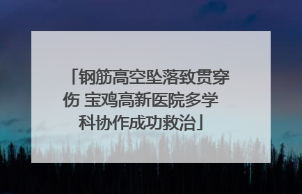 钢筋高空坠落致贯穿伤 宝鸡高新医院多学科协作成功救治