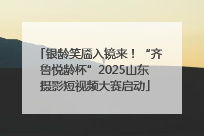 银龄笑靥入镜来！“齐鲁悦龄杯”2025山东摄影短视频大赛启动