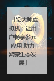 铠大师虚拟机：让用户畅享多元应用 助力鸿蒙生态发展