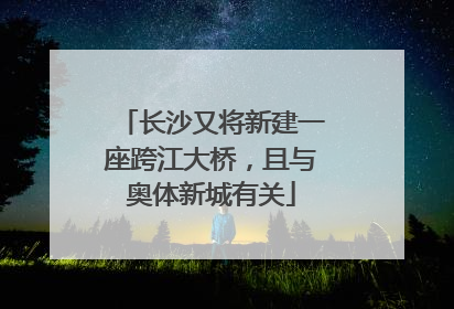 长沙又将新建一座跨江大桥，且与奥体新城有关