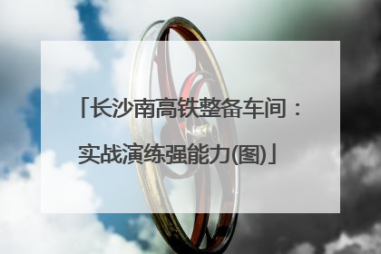 长沙南高铁整备车间：实战演练强能力(图)
