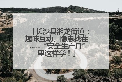 长沙县湘龙街道：趣味互动、隐患找茬……“安全生产月”里这样学！