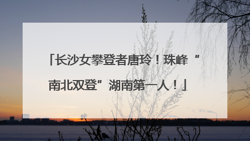 长沙女攀登者唐玲！珠峰“南北双登”湖南第一人！