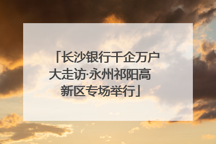 长沙银行千企万户大走访·永州祁阳高新区专场举行