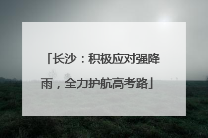 长沙：积极应对强降雨，全力护航高考路