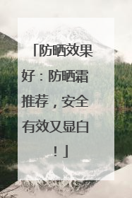 防晒效果好：防晒霜推荐，安全有效又显白！
