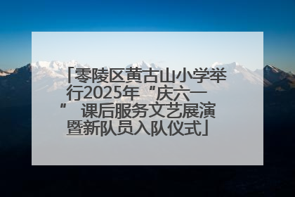 零陵区黄古山小学举行2025年“庆六一” 课后服务文艺展演暨新队员入队仪式