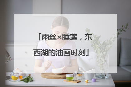 雨丝×睡莲，东西湖的油画时刻