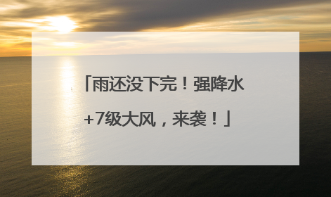雨还没下完！强降水+7级大风，来袭！