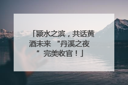 颍水之滨，共话黄酒未来 “丹溪之夜”完美收官！