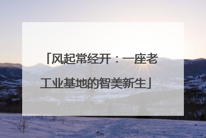 风起常经开：一座老工业基地的智美新生